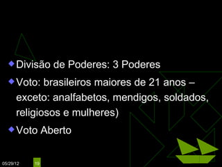 CONSTITUIÇÃO DE 1891

   Divisão       de Poderes: 3 Poderes
   Voto:    brasileiros maiores de 21 anos –
      exceto: analfabetos, mendigos, soldados,
      religiosos e mulheres)
   Voto        Aberto

05/29/12   19
 