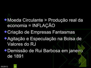 Conseqüências:
    Moeda  Circulante > Produção real da
     economia = INFLAÇÃO
    Criação de Empresas Fantasmas

    Agitação e Especulação na Bolsa de
     Valores do RJ
    Demissão de Rui Barbosa em janeiro
     de 1891

05/29/12   23
 