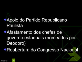 Mal. Floriano Peixoto
                (25/11/1891 – 15/11/1894)

   Apoio do Partido Republicano
    Paulista
   Afastamento dos chefes de
    governo estaduais (nomeados por
    Deodoro)
   Reabertura do Congresso Nacional


05/29/12   26
 