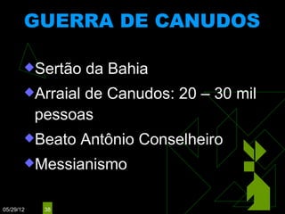 GUERRA DE CANUDOS
                     (1893 – 1897)


       Sertão    da Bahia
       Arraial  de Canudos: 20 – 30 mil
           pessoas
       Beato     Antônio Conselheiro
       Messianismo



05/29/12    38
 