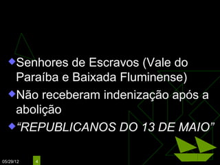 Questão Abolicionista
  Senhores  de Escravos (Vale do
   Paraíba e Baixada Fluminense)
  Não receberam indenização após a
   abolição
  “REPUBLICANOS DO 13 DE MAIO”


05/29/12   4
 