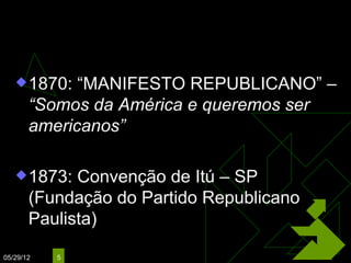 Questão Republicana
    1870:   “MANIFESTO REPUBLICANO” –
       “Somos da América e queremos ser
       americanos”

    1873:   Convenção de Itú – SP
       (Fundação do Partido Republicano
       Paulista)

05/29/12   5
 