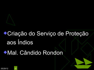 NILO PEÇANHA
                             (1909 – 1910)



  Criação        do Serviço de Proteção
      aos Índios
  Mal.         Cândido Rondon

05/29/12   57
 