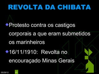 REVOLTA DA CHIBATA
                        (1910)


    Protesto      contra os castigos
           corporais a que eram submetidos
           os marinheiros
    16/11/1910:       Revolta no
           encouraçado Minas Gerais
05/29/12     61
 