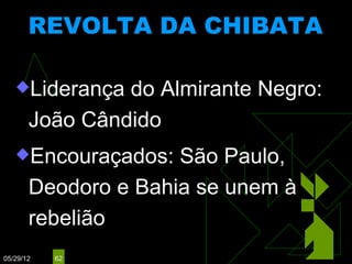 REVOLTA DA CHIBATA
                   (1910)


   Liderança   do Almirante Negro:
       João Cândido
   Encouraçados:    São Paulo,
       Deodoro e Bahia se unem à
       rebelião
05/29/12   62
 