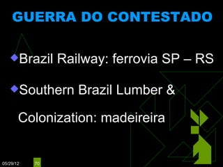 GUERRA DO CONTESTADO
                     (1912 - 1916)




   Brazil      Railway: ferrovia SP – RS

   Southern       Brazil Lumber &

       Colonization: madeireira


05/29/12   70
 