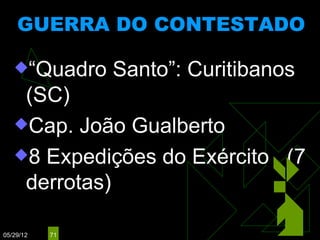 GUERRA DO CONTESTADO
                 (1912 - 1916)


   “Quadro     Santo”: Curitibanos
    (SC)
   Cap. João Gualberto

   8 Expedições do Exército (7
    derrotas)

05/29/12   71
 