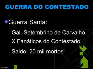 GUERRA DO CONTESTADO
                         (1912 - 1916)



   Guerra            Santa:
            Gal.   Setembrino de Carvalho
            X Fanáticos do Contestado
            Saldo:   20 mil mortos

05/29/12     72
 