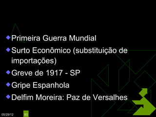 VENCESLAU BRÁS
                                   (1914 – 1918)

   Primeira      Guerra Mundial
   Surto   Econômico (substituição de
      importações)
   Greve       de 1917 - SP
   Gripe       Espanhola
   Delfim      Moreira: Paz de Versalhes

05/29/12   83
 