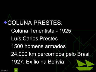 ARTHUR BERNARDES
                        (1922 – 1926)
  COLUNA         PRESTES:
        Coluna Tenentista - 1925
        Luís Carlos Prestes

        1500 homens armados

        24.000 km percorridos pelo Brasil

        1927: Exílio na Bolívia

05/29/12   89
 