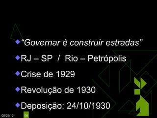 WASHINGTON LUÍS
                                   (1926 – 1930)

           “Governar    é construir estradas”
           RJ    – SP / Rio – Petrópolis
           Crise   de 1929
           Revolução    de 1930
           Deposição:    24/10/1930
05/29/12     96
 