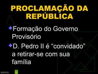 PROCLAMAÇÃO DA
              REPÚBLICA
       Formação   do Governo
        Provisório
       D. Pedro II é “convidado”
        a retirar-se com sua
        família
01/31/13   12
 