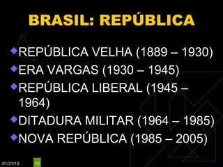 BRASIL: REPÚBLICA
   REPÚBLICA VELHA (1889 – 1930)
   ERA VARGAS (1930 – 1945)

   REPÚBLICA LIBERAL (1945 –
    1964)
   DITADURA MILITAR (1964 – 1985)

   NOVA REPÚBLICA (1985 – 2005)

01/31/13   13
 
