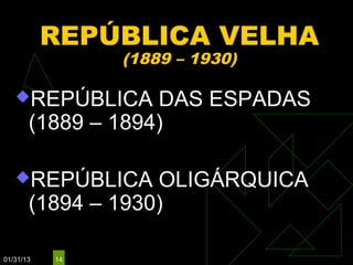 REPÚBLICA VELHA
                (1889 – 1930)

   REPÚBLICA      DAS ESPADAS
       (1889 – 1894)

   REPÚBLICA      OLIGÁRQUICA
       (1894 – 1930)

01/31/13   14
 