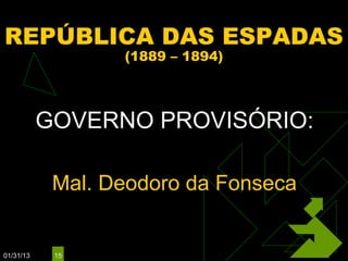 REPÚBLICA DAS ESPADAS
                  (1889 – 1894)



           GOVERNO PROVISÓRIO:

            Mal. Deodoro da Fonseca


01/31/13    15
 