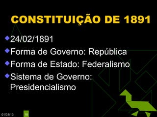 CONSTITUIÇÃO DE 1891
 24/02/1891

 Forma  de Governo: República
 Forma de Estado: Federalismo

 Sistema de Governo:
  Presidencialismo

01/31/13   18
 
