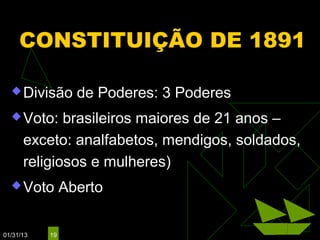 CONSTITUIÇÃO DE 1891

   Divisão       de Poderes: 3 Poderes
   Voto:    brasileiros maiores de 21 anos –
      exceto: analfabetos, mendigos, soldados,
      religiosos e mulheres)
   Voto        Aberto

01/31/13   19
 