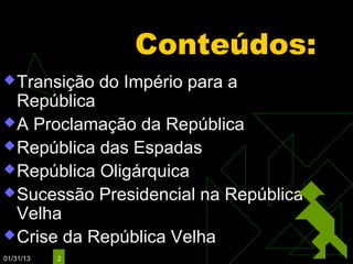 Conteúdos:
 Transição    do Império para a
  República
 A Proclamação da República
 República das Espadas
 República Oligárquica
 Sucessão Presidencial na República
  Velha
 Crise da República Velha
01/31/13   2
 