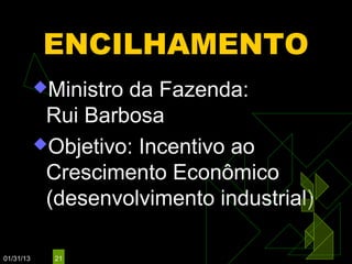 ENCILHAMENTO
           Ministroda Fazenda:
            Rui Barbosa
           Objetivo: Incentivo ao
            Crescimento Econômico
            (desenvolvimento industrial)

01/31/13     21
 