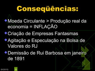 Conseqüências:
    Moeda  Circulante > Produção real da
     economia = INFLAÇÃO
    Criação de Empresas Fantasmas

    Agitação e Especulação na Bolsa de
     Valores do RJ
    Demissão de Rui Barbosa em janeiro
     de 1891

01/31/13   23
 