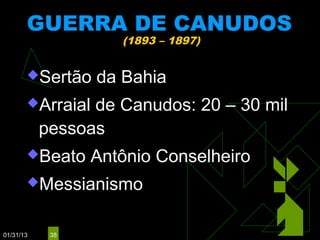 GUERRA DE CANUDOS
                     (1893 – 1897)


       Sertão    da Bahia
       Arraial  de Canudos: 20 – 30 mil
           pessoas
       Beato     Antônio Conselheiro
       Messianismo



01/31/13    38
 