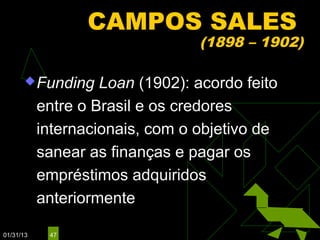 CAMPOS SALES
                                  (1898 – 1902)

        Funding    Loan (1902): acordo feito
           entre o Brasil e os credores
           internacionais, com o objetivo de
           sanear as finanças e pagar os
           empréstimos adquiridos
           anteriormente

01/31/13    47
 
