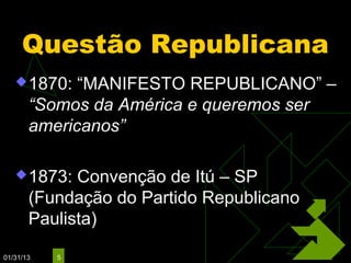 Questão Republicana
    1870:   “MANIFESTO REPUBLICANO” –
       “Somos da América e queremos ser
       americanos”

    1873:   Convenção de Itú – SP
       (Fundação do Partido Republicano
       Paulista)

01/31/13   5
 