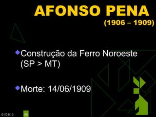AFONSO PENA
                                  (1906 – 1909)



           Construção   da Ferro Noroeste
            (SP > MT)

           Morte:   14/06/1909

01/31/13     56
 