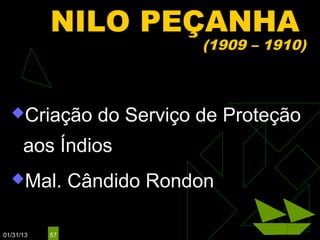 NILO PEÇANHA
                             (1909 – 1910)



  Criação        do Serviço de Proteção
      aos Índios
  Mal.         Cândido Rondon

01/31/13   57
 
