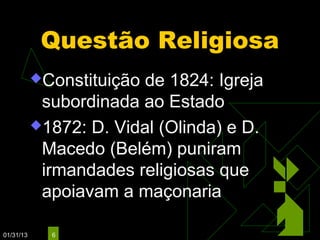 Questão Religiosa
           Constituição de 1824: Igreja
            subordinada ao Estado
           1872: D. Vidal (Olinda) e D.
            Macedo (Belém) puniram
            irmandades religiosas que
            apoiavam a maçonaria

01/31/13     6
 