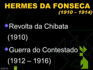 HERMES DA FONSECA
                       (1910 – 1914)

   Revolta     da Chibata
       (1910)
   Guerra      do Contestado
       (1912 – 1916)
01/31/13   60
 