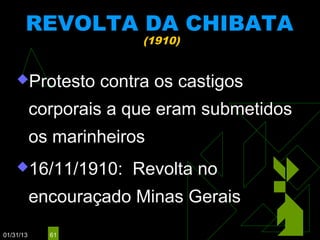 REVOLTA DA CHIBATA
                        (1910)


    Protesto      contra os castigos
           corporais a que eram submetidos
           os marinheiros
    16/11/1910:       Revolta no
           encouraçado Minas Gerais
01/31/13     61
 