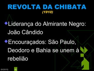 REVOLTA DA CHIBATA
                   (1910)


   Liderança   do Almirante Negro:
       João Cândido
   Encouraçados:    São Paulo,
       Deodoro e Bahia se unem à
       rebelião
01/31/13   62
 