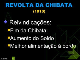 REVOLTA DA CHIBATA
                     (1910)


          Reivindicações:
           Fim da Chibata;
           Aumento do Soldo

           Melhor alimentação à bordo


01/31/13    63
 