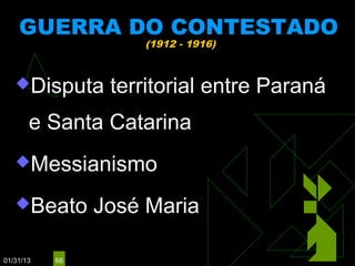 GUERRA DO CONTESTADO
                    (1912 - 1916)



   Disputa      territorial entre Paraná
       e Santa Catarina
   Messianismo

   Beato       José Maria

01/31/13   68
 