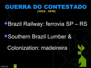 GUERRA DO CONTESTADO
                     (1912 - 1916)



   Brazil      Railway: ferrovia SP – RS

   Southern       Brazil Lumber &

       Colonization: madeireira


01/31/13   70
 