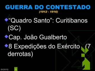 GUERRA DO CONTESTADO
                 (1912 - 1916)


   “Quadro     Santo”: Curitibanos
    (SC)
   Cap. João Gualberto

   8 Expedições do Exército (7
    derrotas)

01/31/13   71
 