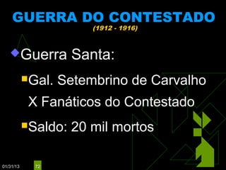 GUERRA DO CONTESTADO
                        (1912 - 1916)



   Guerra           Santa:
           Gal.   Setembrino de Carvalho
            X Fanáticos do Contestado
           Saldo:   20 mil mortos

01/31/13     72
 