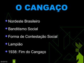 O CANGAÇO
      Nordeste   Brasileiro
      Banditismo   Social
      Forma    de Contestação Social
      Lampião

      1938:    Fim do Cangaço

01/31/13   75
 
