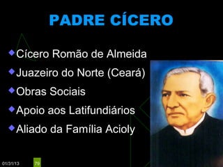 PADRE CÍCERO

   Cícero      Romão de Almeida
   Juazeiro      do Norte (Ceará)
   Obras       Sociais
   Apoio       aos Latifundiários
   Aliado      da Família Acioly

01/31/13   79
 