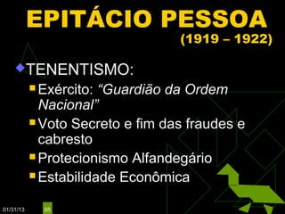 EPITÁCIO PESSOA
                                  (1919 – 1922)

    TENENTISMO:
            Exército: “Guardião da Ordem
             Nacional”
            Voto Secreto e fim das fraudes e
             cabresto
            Protecionismo Alfandegário

            Estabilidade Econômica


01/31/13     85
 