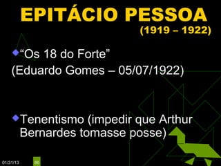 EPITÁCIO PESSOA
                                (1919 – 1922)

    “Os 18 do Forte”
    (Eduardo Gomes – 05/07/1922)


    Tenentismo        (impedir que Arthur
           Bernardes tomasse posse)

01/31/13     86
 