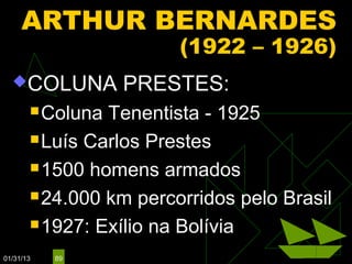 ARTHUR BERNARDES
                        (1922 – 1926)
  COLUNA         PRESTES:
        Coluna Tenentista - 1925
        Luís Carlos Prestes

        1500 homens armados

        24.000 km percorridos pelo Brasil

        1927: Exílio na Bolívia

01/31/13   89
 