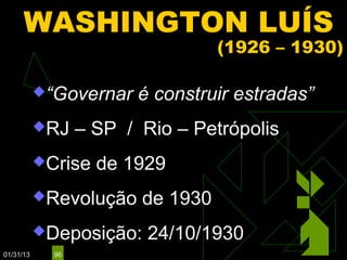 WASHINGTON LUÍS
                                   (1926 – 1930)

           “Governar    é construir estradas”
           RJ    – SP / Rio – Petrópolis
           Crise   de 1929
           Revolução    de 1930
           Deposição:    24/10/1930
01/31/13     96
 