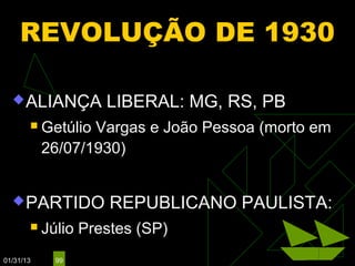 REVOLUÇÃO DE 1930

   ALIANÇA         LIBERAL: MG, RS, PB
          Getúlio Vargas e João Pessoa (morto em
           26/07/1930)


   PARTIDO         REPUBLICANO PAULISTA:
          Júlio Prestes (SP)
01/31/13     99
 