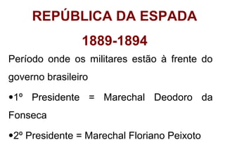 REPÚBLICA DA ESPADA
1889-1894
Período onde os militares estão à frente do
governo brasileiro
•1º Presidente = Marechal Deodoro da
Fonseca
•2º Presidente = Marechal Floriano Peixoto

 
