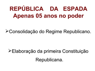 REPÚBLICA DA ESPADA
Apenas 05 anos no poder
Consolidação do Regime Republicano.

Elaboração da primeira Constituição
Republicana.

 