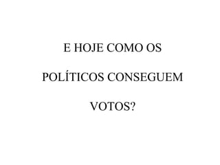 E HOJE COMO OS
POLÍTICOS CONSEGUEM
VOTOS?

 