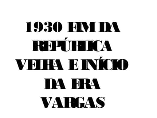 1930 F DA
IM
RE ÚB ICA
P L
VE H E INÍCIO
L A
DA E
RA
VARGAS

 