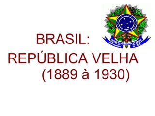 BRASIL:
REPÚBLICA VELHA
(1889 à 1930)

 